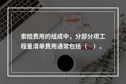 索赔费用的组成中，分部分项工程量清单费用通常包括（　）。