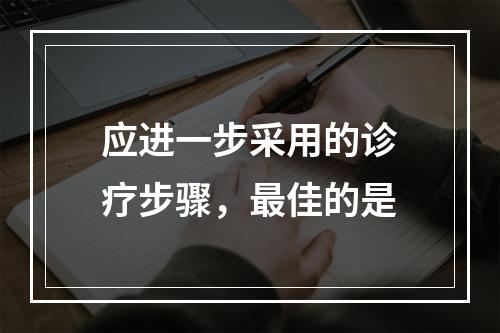 应进一步采用的诊疗步骤，最佳的是