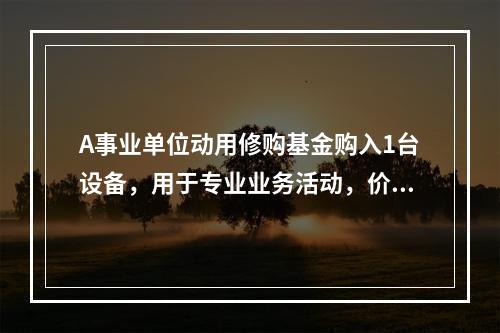 A事业单位动用修购基金购入1台设备，用于专业业务活动，价款为