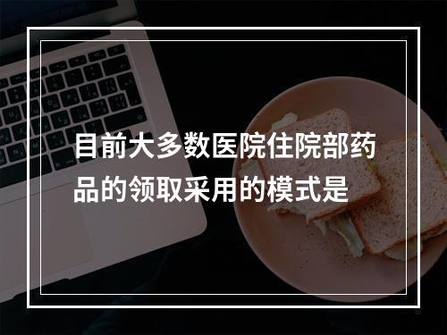 目前大多数医院住院部药品的领取采用的模式是