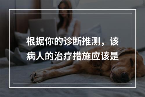 根据你的诊断推测，该病人的治疗措施应该是