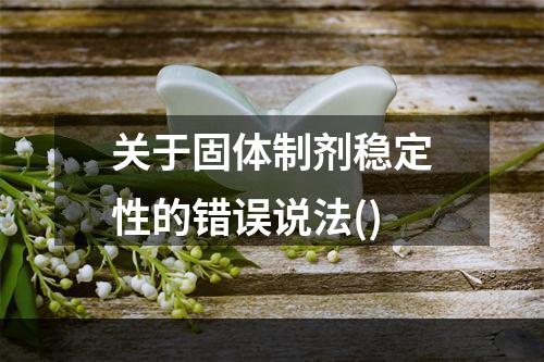 关于固体制剂稳定性的错误说法()