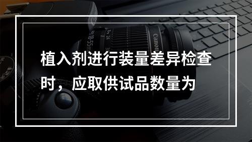 植入剂进行装量差异检查时，应取供试品数量为