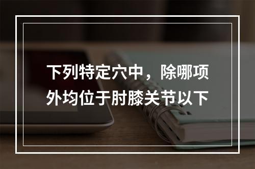 下列特定穴中，除哪项外均位于肘膝关节以下