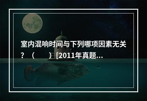 室内混响时间与下列哪项因素无关？（　　）[2011年真题]