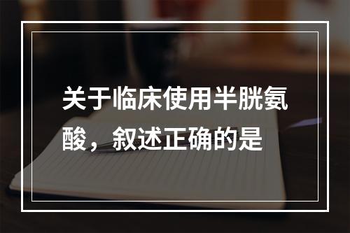 关于临床使用半胱氨酸，叙述正确的是