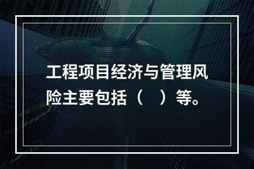 工程项目经济与管理风险主要包括（　）等。