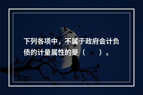 下列各项中，不属于政府会计负债的计量属性的是（　　）。