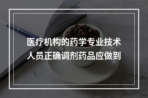 医疗机构的药学专业技术人员正确调剂药品应做到