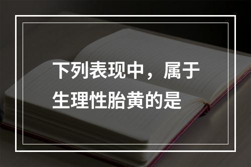 下列表现中，属于生理性胎黄的是