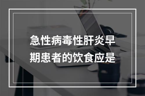 急性病毒性肝炎早期患者的饮食应是