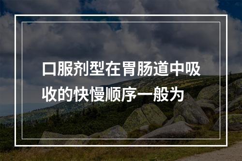 口服剂型在胃肠道中吸收的快慢顺序一般为