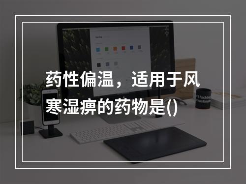 药性偏温，适用于风寒湿痹的药物是()