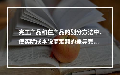 完工产品和在产品的划分方法中，使实际成本脱离定额的差异完全由