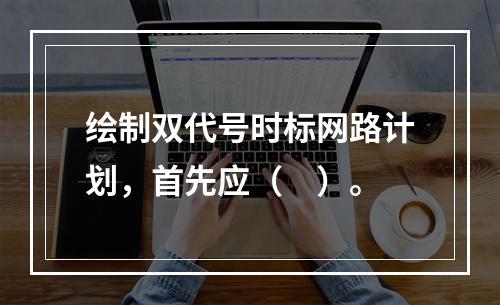 绘制双代号时标网路计划，首先应（　）。