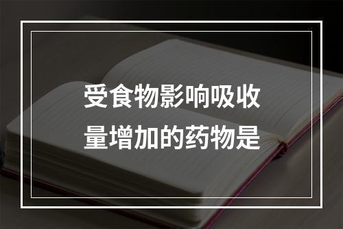 受食物影响吸收量增加的药物是