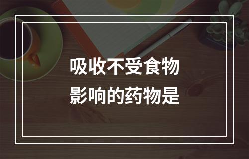 吸收不受食物影响的药物是