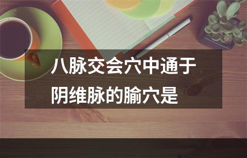 八脉交会穴中通于阴维脉的腧穴是