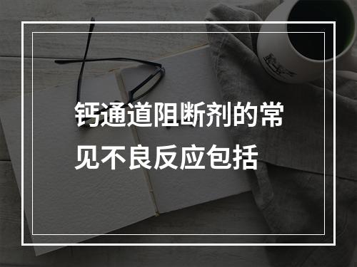 钙通道阻断剂的常见不良反应包括　