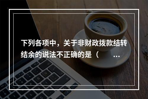 下列各项中，关于非财政拨款结转结余的说法不正确的是（　　）。