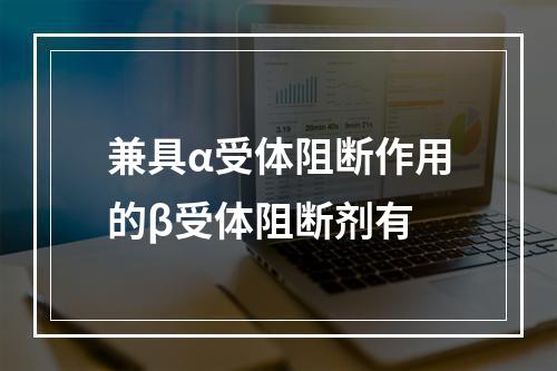 兼具α受体阻断作用的β受体阻断剂有