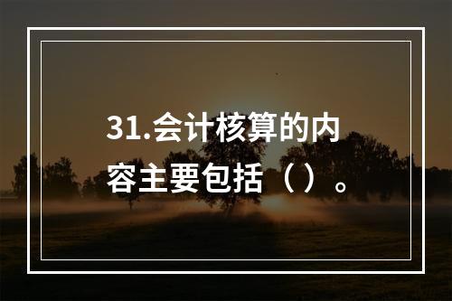 31.会计核算的内容主要包括（ ）。