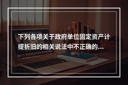 下列各项关于政府单位固定资产计提折旧的相关说法中不正确的是（