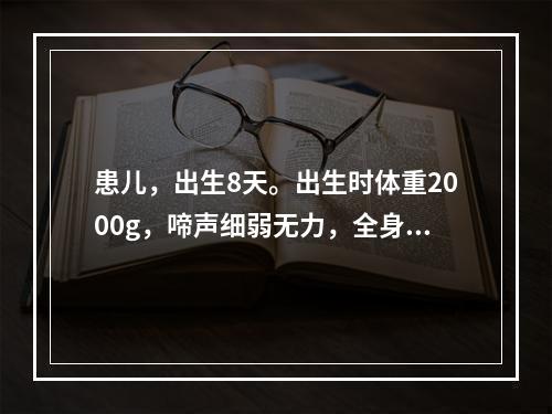 患儿，出生8天。出生时体重2000g，啼声细弱无力，全身冰冷