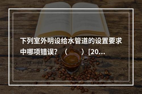 下列室外明设给水管道的设置要求中哪项错误？（　　）[201