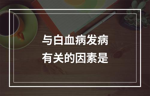 与白血病发病有关的因素是