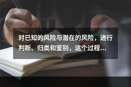 对已知的风险与潜在的风险，进行判断、归类和鉴别，这个过程属于