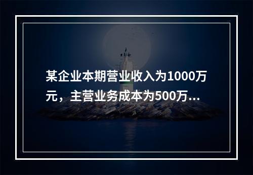 某企业本期营业收入为1000万元，主营业务成本为500万元，