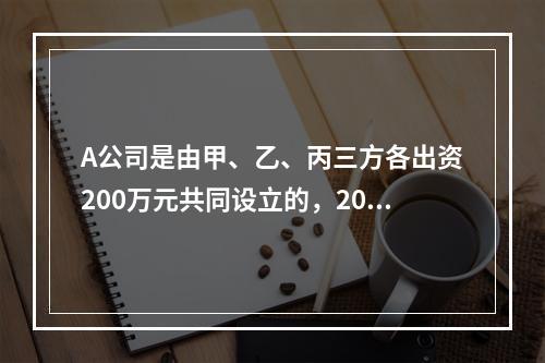 A公司是由甲、乙、丙三方各出资200万元共同设立的，2019