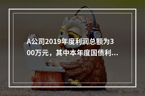 A公司2019年度利润总额为300万元，其中本年度国债利息收