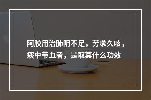 阿胶用治肺阴不足，劳嗽久咳，痰中带血者，是取其什么功效