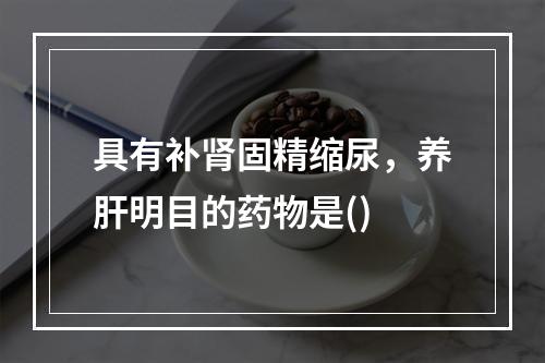 具有补肾固精缩尿，养肝明目的药物是()