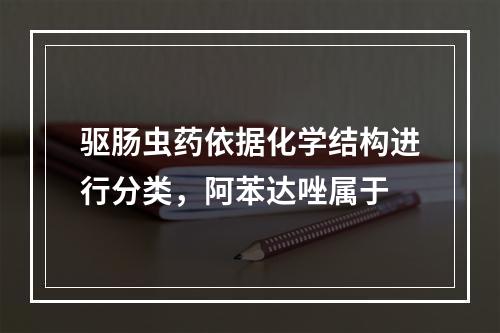 驱肠虫药依据化学结构进行分类，阿苯达唑属于