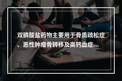 双膦酸盐药物主要用于骨质疏松症、恶性肿瘤骨转移及高钙血症等的