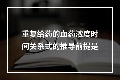 重复给药的血药浓度时间关系式的推导前提是