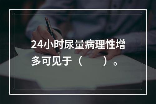 24小时尿量病理性增多可见于（　　）。