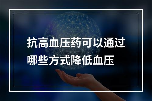 抗高血压药可以通过哪些方式降低血压