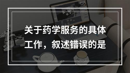 关于药学服务的具体工作，叙述错误的是