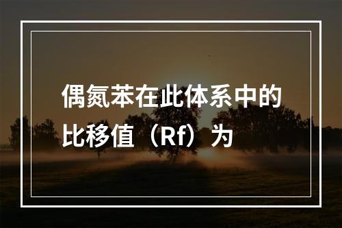 偶氮苯在此体系中的比移值（Rf）为