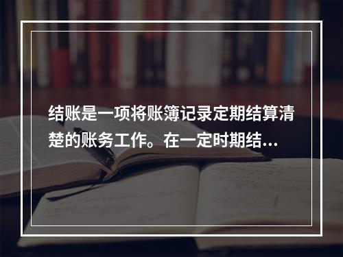 结账是一项将账簿记录定期结算清楚的账务工作。在一定时期结束，