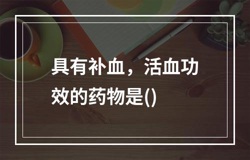 具有补血，活血功效的药物是()