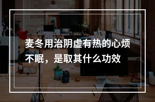 麦冬用治阴虚有热的心烦不眠，是取其什么功效