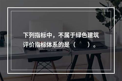 下列指标中，不属于绿色建筑评价指标体系的是（　　）。