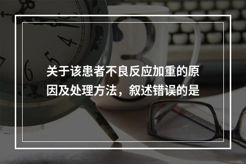 关于该患者不良反应加重的原因及处理方法，叙述错误的是