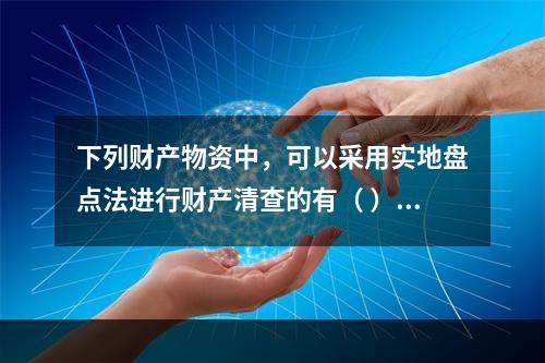 下列财产物资中，可以采用实地盘点法进行财产清查的有（ ）。