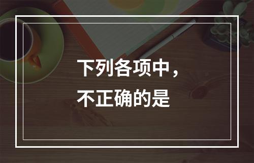 下列各项中，不正确的是